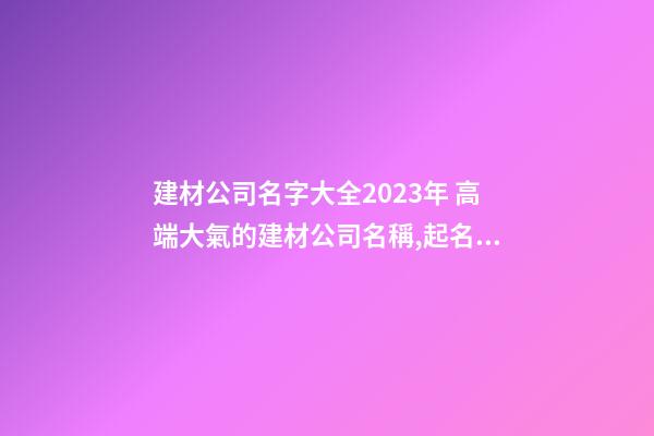 建材公司名字大全2023年 高端大氣的建材公司名稱,起名之家-第1張-公司起名-玄機派